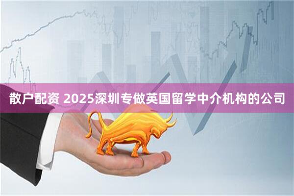 散户配资 2025深圳专做英国留学中介机构的公司