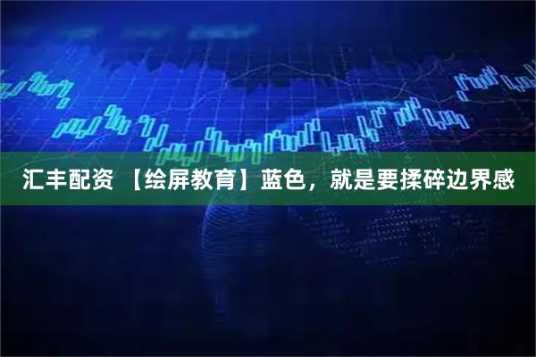 汇丰配资 【绘屏教育】蓝色，就是要揉碎边界感