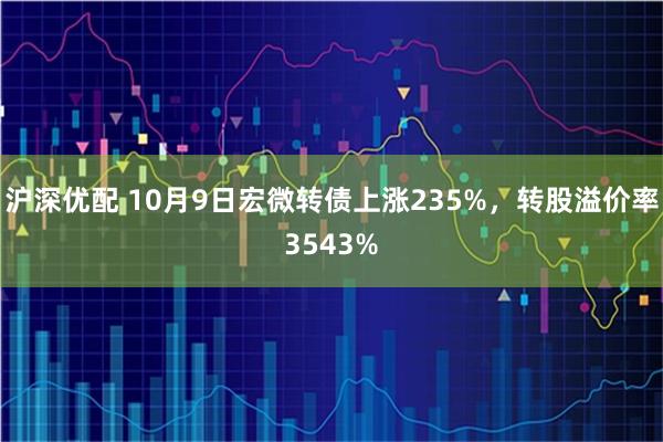 沪深优配 10月9日宏微转债上涨235%,转股溢价率3543%
