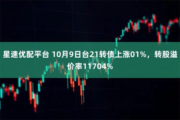 星速优配平台 10月9日台21转债上涨01%，转股溢价率11704%