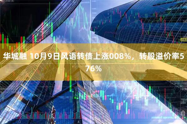 华城融 10月9日风语转债上涨008%，转股溢价率576%