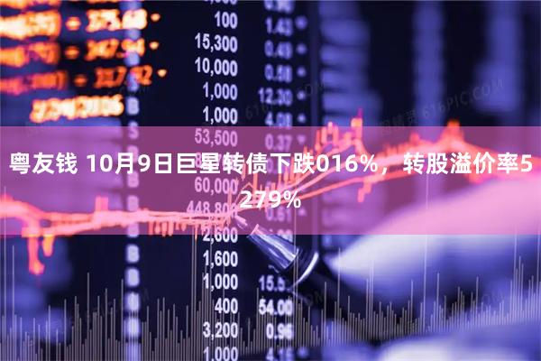 粤友钱 10月9日巨星转债下跌016%，转股溢价率5279%