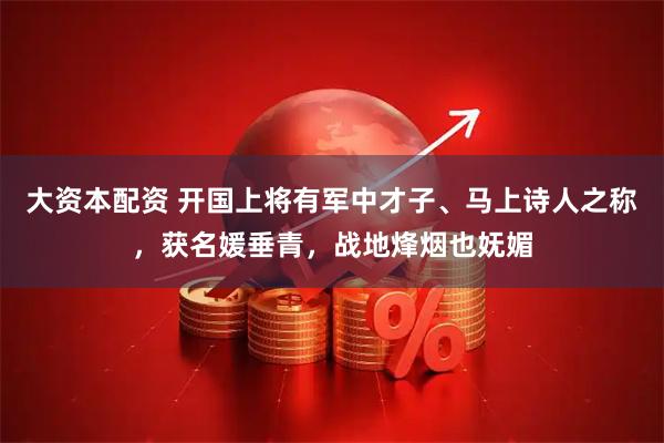 大资本配资 开国上将有军中才子、马上诗人之称，获名媛垂青，战地烽烟也妩媚