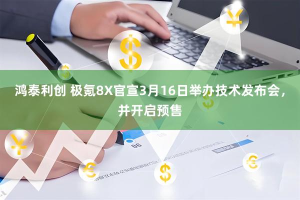 鸿泰利创 极氪8X官宣3月16日举办技术发布会,并开启预售