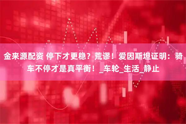 金来源配资 停下才更稳?荒谬!爱因斯坦证明:骑车不停才是真平衡!_车轮_生活_静止