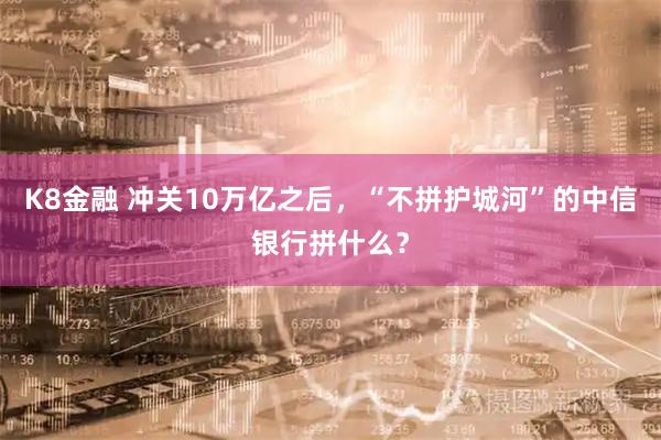 K8金融 冲关10万亿之后，“不拼护城河”的中信银行拼什么？