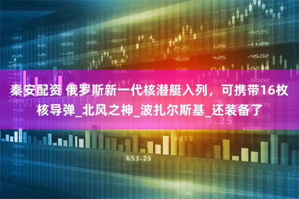 秦安配资 俄罗斯新一代核潜艇入列,可携带16枚核导弹_北风之神_波扎尔斯基_还装备了