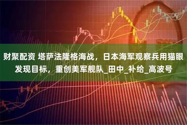 财聚配资 塔萨法隆格海战,日本海军观察兵用猫眼发现目标,重创美军舰队_田中_补给_高波号