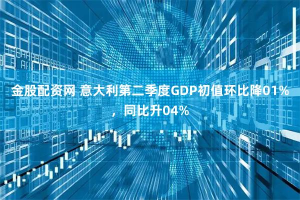 金股配资网 意大利第二季度GDP初值环比降01%，同比升04%