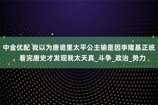 中金优配 我以为唐诡里太平公主输是因李隆基正统，看完唐史才发现我太天真_斗争_政治_势力