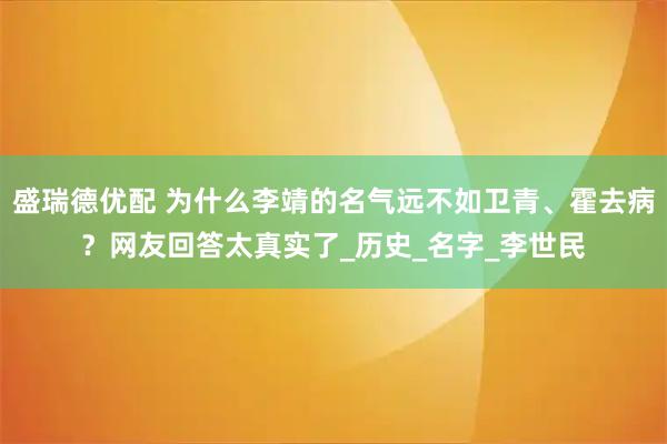 盛瑞德优配 为什么李靖的名气远不如卫青、霍去病?网友回答太真实了_历史_名字_李世民