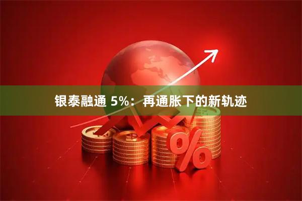银泰融通 5%：再通胀下的新轨迹