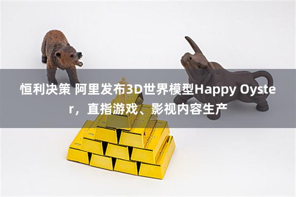 恒利决策 阿里发布3D世界模型Happy Oyster，直指游戏、影视内容生产