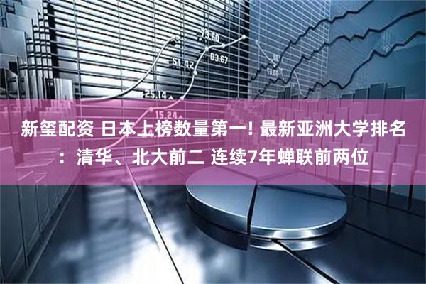 新玺配资 日本上榜数量第一! 最新亚洲大学排名：清华、北大前二 连续7年蝉联前两位