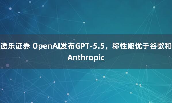 途乐证券 OpenAI发布GPT-5.5，称性能优于谷歌和Anthropic