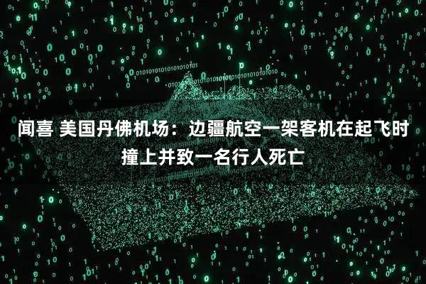 闻喜 美国丹佛机场：边疆航空一架客机在起飞时撞上并致一名行人死亡
