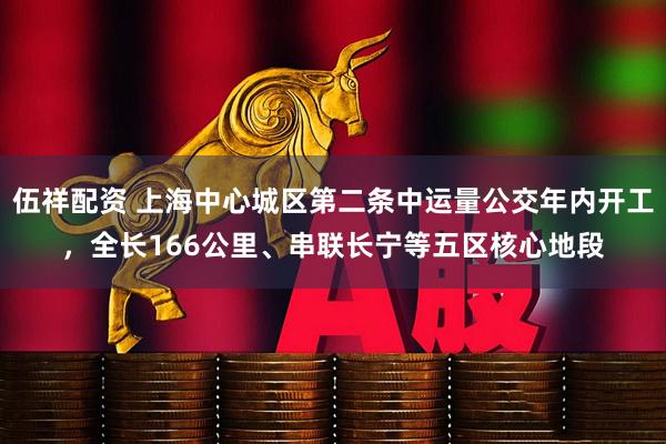 伍祥配资 上海中心城区第二条中运量公交年内开工，全长166公里、串联长宁等五区核心地段