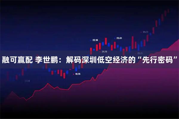 融可赢配 李世鹏：解码深圳低空经济的“先行密码”