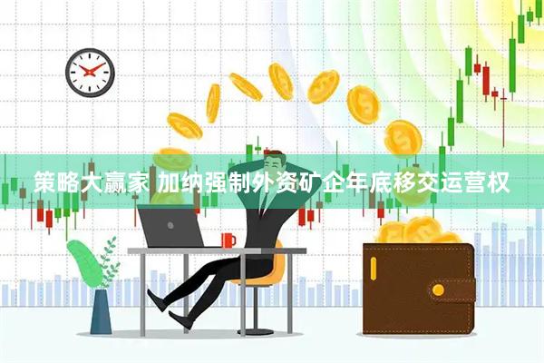 策略大赢家 加纳强制外资矿企年底移交运营权