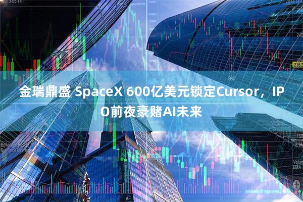 金瑞鼎盛 SpaceX 600亿美元锁定Cursor,IPO前夜豪赌AI未来