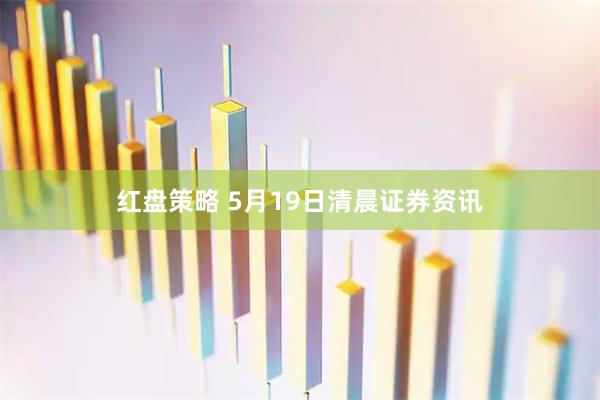 红盘策略 5月19日清晨证券资讯