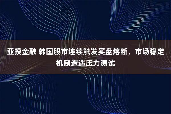 亚投金融 韩国股市连续触发买盘熔断，市场稳定机制遭遇压力测试