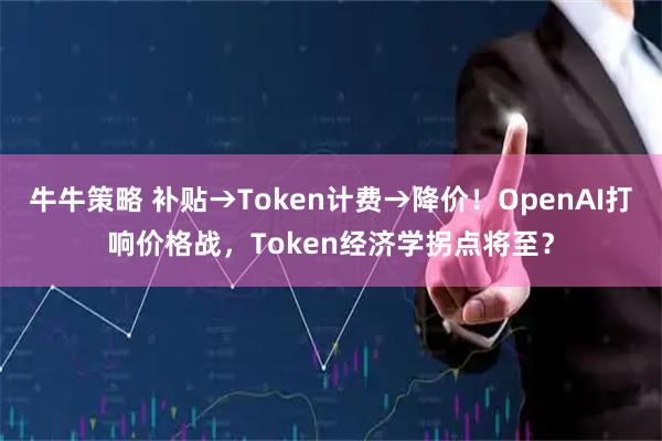 牛牛策略 补贴→Token计费→降价！OpenAI打响价格战，Token经济学拐点将至？