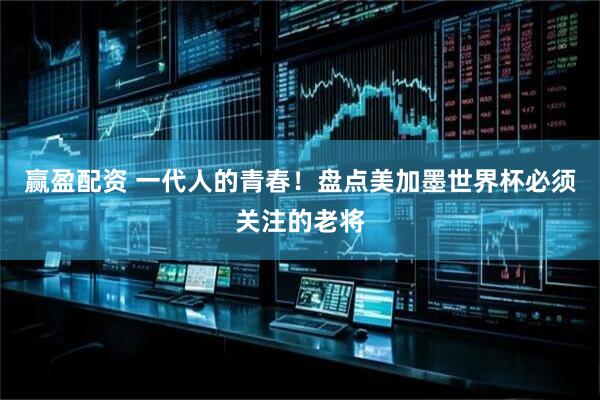 赢盈配资 一代人的青春！盘点美加墨世界杯必须关注的老将