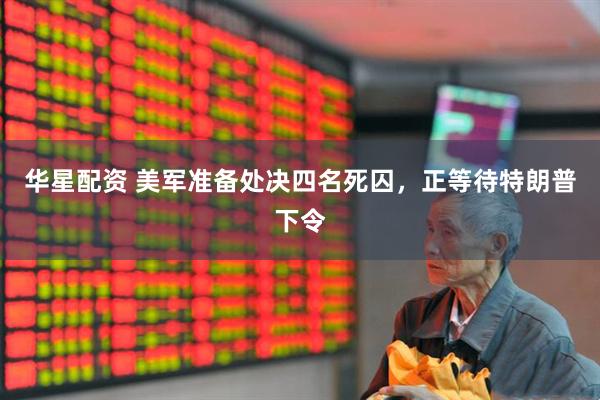 华星配资 美军准备处决四名死囚，正等待特朗普下令