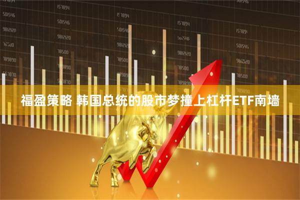 福盈策略 韩国总统的股市梦撞上杠杆ETF南墙