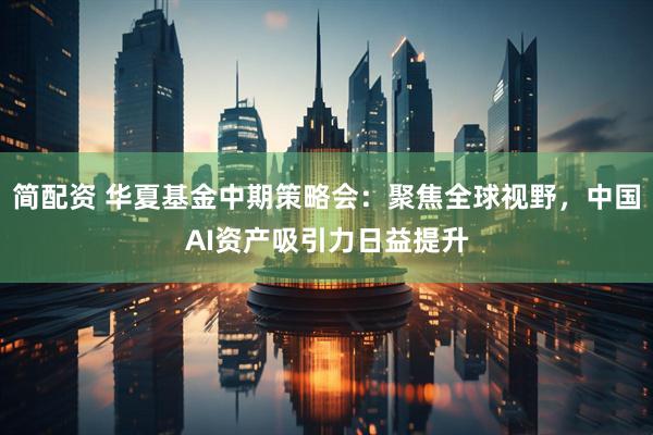 简配资 华夏基金中期策略会：聚焦全球视野，中国AI资产吸引力日益提升