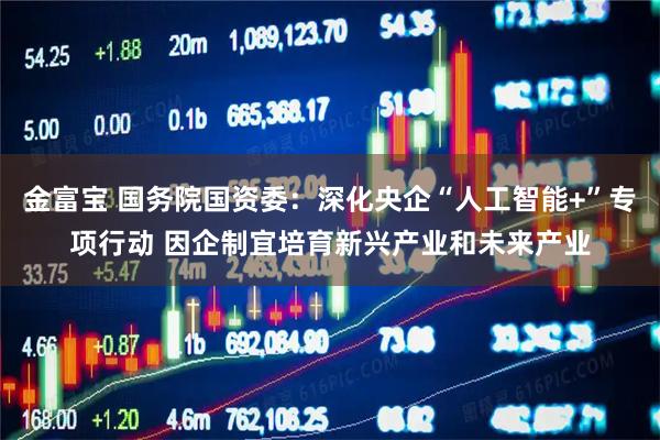 金富宝 国务院国资委：深化央企“人工智能+”专项行动 因企制宜培育新兴产业和未来产业