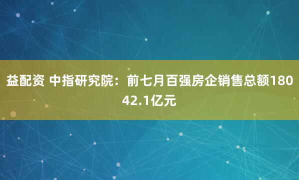 益配资 中指研究院：前七月百强房企销售总额18042.1亿元