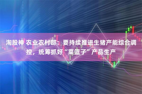 淘股神 农业农村部：要持续推进生猪产能综合调控，统筹抓好“菜篮子”产品生产